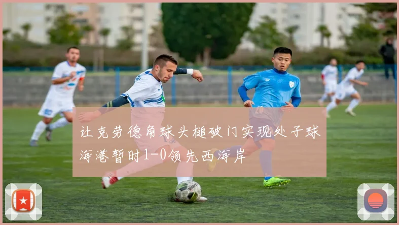 让克劳德角球头槌破门实现处子球海港暂时1-0领先西海岸